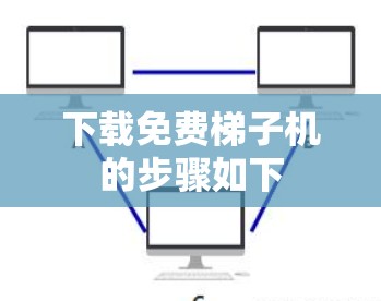 下载免费梯子机的步骤如下 下载免费梯子机的步骤如下