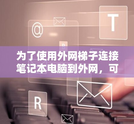 为了使用外网梯子连接笔记本电脑到外网,可以按照以下步骤进行 为了使用外网梯子连接笔记本电脑到外网,可以按照以下步骤进行