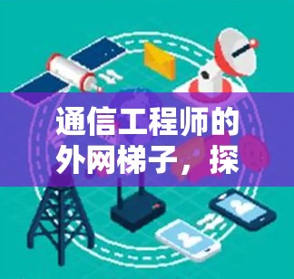 通信工程师的外网梯子,探索网络连接的奥秘 通信工程师的外网梯子,探索网络连接的奥秘