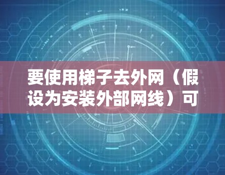 要使用梯子去外网(假设为安装外部网线)可以按照以下步骤进行 要使用梯子去外网(假设为安装外部网线)可以按照以下步骤进行