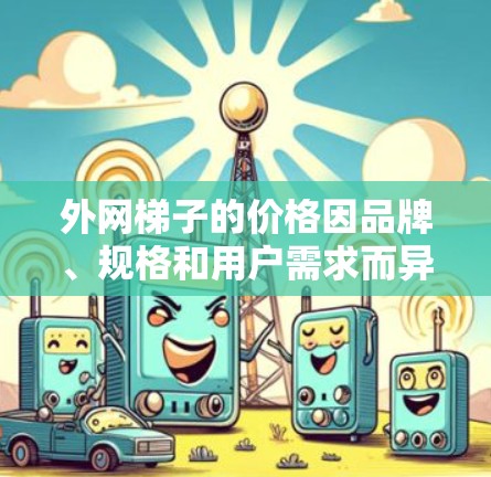 外网梯子的价格因品牌、规格和用户需求而异,但以下是一些常见的外网梯子推荐,价格相对较低,并且功能上较为可靠 外网梯子的价格因品牌、规格和用户需求而异,但以下是一些常见的外网梯子推荐,价格相对较低,并且功能上较为可靠