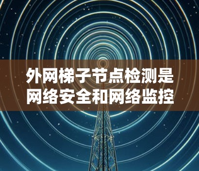 外网梯子节点检测是网络安全和网络监控过程中的一项重要工作,旨在识别和分析外部网络中的梯子节点结构。以下是一个清晰的步骤指南,帮助您系统地进行这一检测 外网梯子节点检测是网络安全和网络监控过程中的一项重要工作,旨在识别和分析外部网络中的梯子节点结构。以下是一个清晰的步骤指南,帮助您系统地进行这一检测