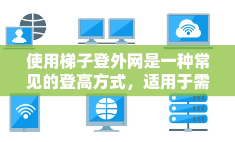 使用梯子登外网是一种常见的登高方式,适用于需要稳定性和安全的场合。以下是一些实用的步骤和注意事项,帮助您顺利使用梯子登高 使用梯子登外网是一种常见的登高方式,适用于需要稳定性和安全的场合。以下是一些实用的步骤和注意事项,帮助您顺利使用梯子登高
