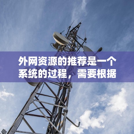 外网资源的推荐是一个系统的过程,需要根据用户的兴趣、需求和社区的特点来选择。以下是一个推荐外网资源的建议流程 外网资源的推荐是一个系统的过程,需要根据用户的兴趣、需求和社区的特点来选择。以下是一个推荐外网资源的建议流程