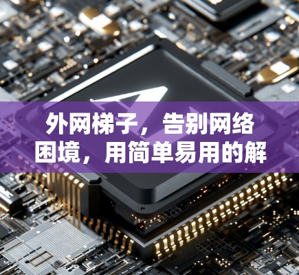 外网梯子,告别网络困境,用简单易用的解决方案 外网梯子,告别网络困境,用简单易用的解决方案