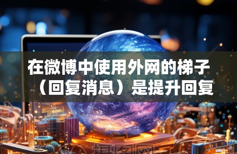 在微博中使用外网的梯子(回复消息)是提升回复效果的一种方法。以下是详细的步骤和注意事项 在微博中使用外网的梯子(回复消息)是提升回复效果的一种方法。以下是详细的步骤和注意事项