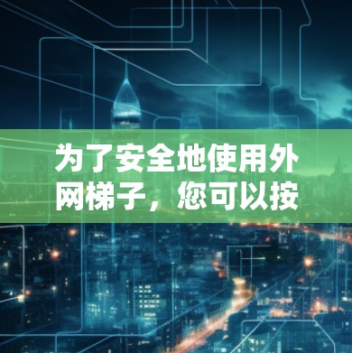为了安全地使用外网梯子,您可以按照以下步骤进行 为了安全地使用外网梯子,您可以按照以下步骤进行