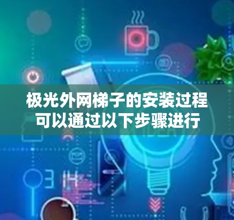 极光外网梯子的安装过程可以通过以下步骤进行 极光外网梯子的安装过程可以通过以下步骤进行