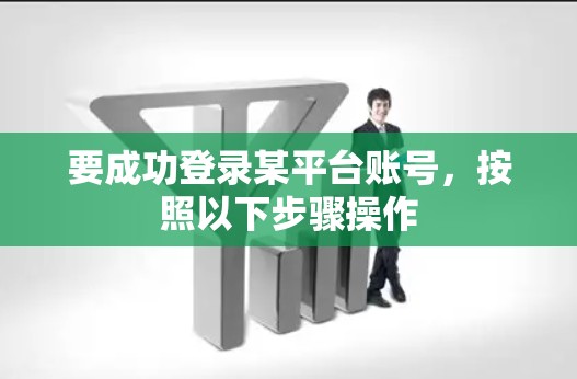 要成功登录某平台账号,按照以下步骤操作 要成功登录某平台账号,按照以下步骤操作