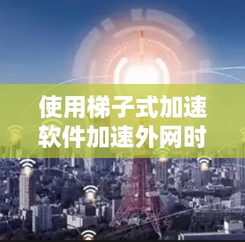 使用梯子式加速软件加速外网时,可以按照以下步骤进行操作,确保高效利用网络带宽 使用梯子式加速软件加速外网时,可以按照以下步骤进行操作,确保高效利用网络带宽