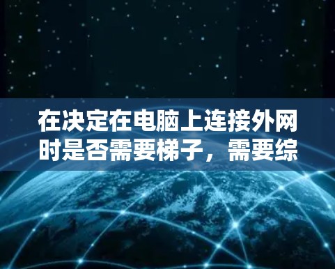 在决定在电脑上连接外网时是否需要梯子，需要综合考虑以下因素