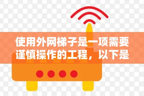 使用外网梯子是一项需要谨慎操作的工程，以下是一步步的指南，帮助您安全地使用外网梯子