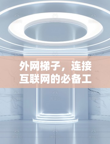 外网梯子,连接互联网的必备工具 外网梯子,连接互联网的必备工具