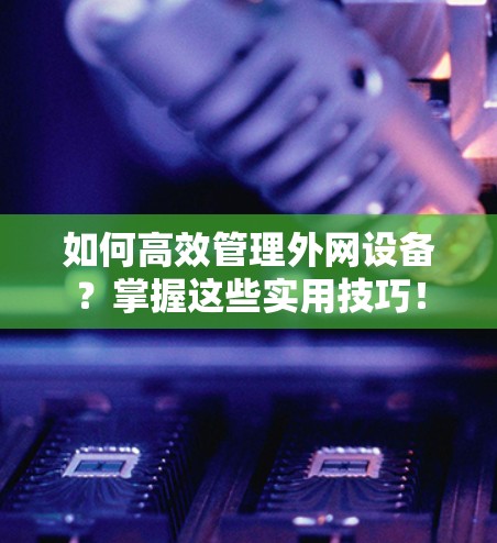如何高效管理外网设备?掌握这些实用技巧! 如何高效管理外网设备?掌握这些实用技巧!