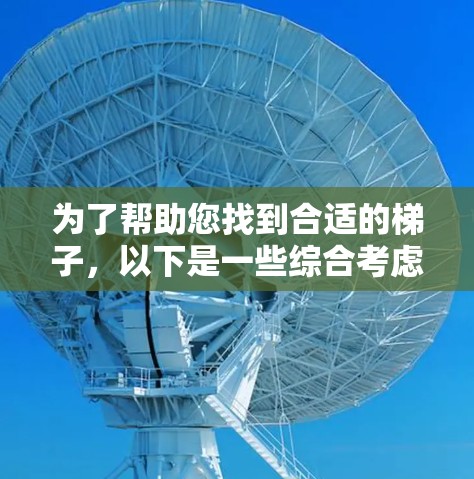 为了帮助您找到合适的梯子,以下是一些综合考虑的因素和推荐信息 为了帮助您找到合适的梯子,以下是一些综合考虑的因素和推荐信息