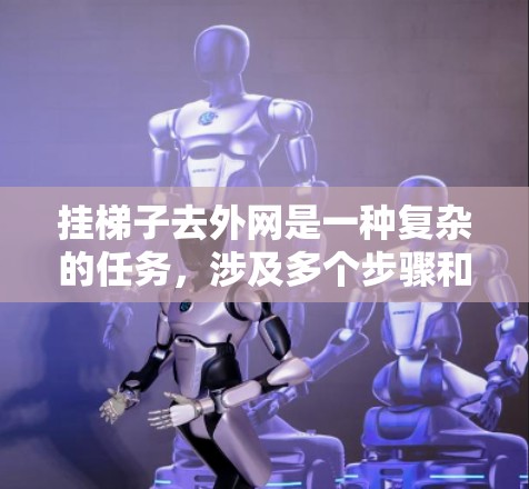 挂梯子去外网是一种复杂的任务,涉及多个步骤和技能的掌握。以下是一步步的指南 挂梯子去外网是一种复杂的任务,涉及多个步骤和技能的掌握。以下是一步步的指南