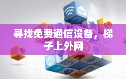 寻找免费通信设备,梯子上外网 寻找免费通信设备,梯子上外网