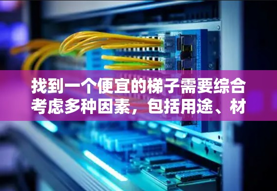 找到一个便宜的梯子需要综合考虑多种因素,包括用途、材料、结构和品牌等。以下是一些具体的策略和建议 找到一个便宜的梯子需要综合考虑多种因素,包括用途、材料、结构和品牌等。以下是一些具体的策略和建议
