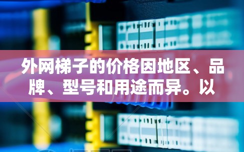 外网梯子的价格因地区、品牌、型号和用途而异。以下是一些常见的价格范围和购买建议 外网梯子的价格因地区、品牌、型号和用途而异。以下是一些常见的价格范围和购买建议