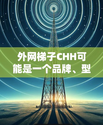 外网梯子CHH可能是一个品牌、型号或特定的术语。以下是关于该问题的初步解释 外网梯子CHH可能是一个品牌、型号或特定的术语。以下是关于该问题的初步解释