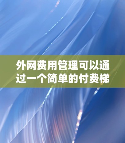 外网费用管理可以通过一个简单的付费梯子系统来实现,以下是设计和操作的步骤 外网费用管理可以通过一个简单的付费梯子系统来实现,以下是设计和操作的步骤