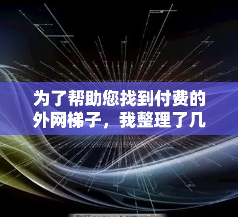 为了帮助您找到付费的外网梯子,我整理了几个常见的品牌和推荐的型号。这些梯子通常提供多样化的配置,可以根据您的需求选择合适的型号 为了帮助您找到付费的外网梯子,我整理了几个常见的品牌和推荐的型号。这些梯子通常提供多样化的配置,可以根据您的需求选择合适的型号