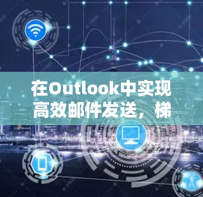 在Outlook中实现高效邮件发送,梯子式路由器的改进之路 在Outlook中实现高效邮件发送,梯子式路由器的改进之路