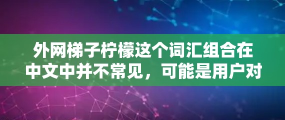外网梯子柠檬这个词汇组合在中文中并不常见,可能是用户对某个特定概念或产品的描述。以下是一些可能的解释 外网梯子柠檬这个词汇组合在中文中并不常见,可能是用户对某个特定概念或产品的描述。以下是一些可能的解释
