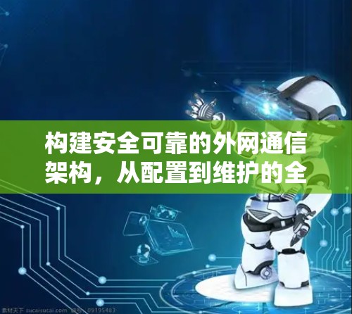 构建安全可靠的外网通信架构,从配置到维护的全面指南 构建安全可靠的外网通信架构,从配置到维护的全面指南