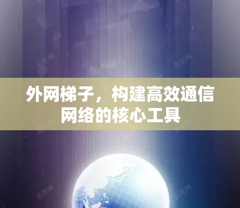 外网梯子,构建高效通信网络的核心工具 外网梯子,构建高效通信网络的核心工具