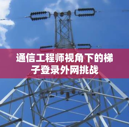 通信工程师视角下的梯子登录外网挑战 通信工程师视角下的梯子登录外网挑战