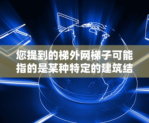 您提到的梯外网梯子可能指的是某种特定的建筑结构或机械装置,具体含义需要更多的上下文来明确。不过,我可以提供一些通用的建议,帮助您理解梯子在不同场景下的结构和功能 您提到的梯外网梯子可能指的是某种特定的建筑结构或机械装置,具体含义需要更多的上下文来明确。不过,我可以提供一些通用的建议,帮助您理解梯子在不同场景下的结构和功能