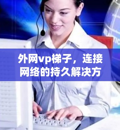 外网vp梯子,连接网络的持久解决方案 外网vp梯子,连接网络的持久解决方案
