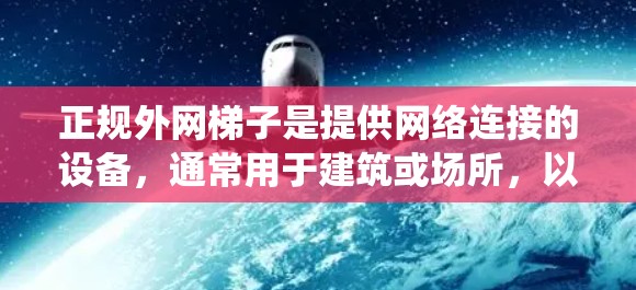 正规外网梯子是提供网络连接的设备,通常用于建筑或场所,以防止网络攻击和保护设备。它的主要组成部分包括网线、连接器、电源、散热系统和可能的配件。以下是详细的步骤 正规外网梯子是提供网络连接的设备,通常用于建筑或场所,以防止网络攻击和保护设备。它的主要组成部分包括网线、连接器、电源、散热系统和可能的配件。以下是详细的步骤