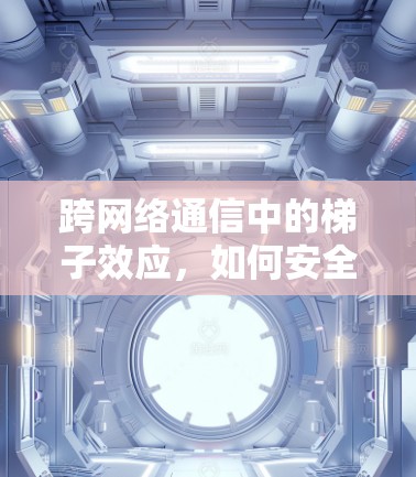 跨网络通信中的梯子效应,如何安全连接不同设备,避免网络冲突 跨网络通信中的梯子效应,如何安全连接不同设备,避免网络冲突