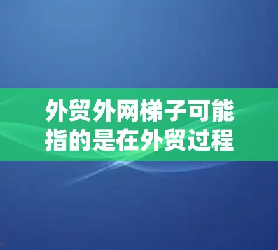 外贸外网梯子可能指的是在外贸过程中用于运输货物的运输工具,比如铁路和公路运输。以下是对外贸运输工具的选择和建议 外贸外网梯子可能指的是在外贸过程中用于运输货物的运输工具,比如铁路和公路运输。以下是对外贸运输工具的选择和建议
