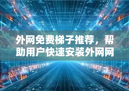 外网免费梯子推荐,帮助用户快速安装外网网络设备。以下是一些免费的外网梯子推荐,涵盖了多种网络设备的安装需求 外网免费梯子推荐,帮助用户快速安装外网网络设备。以下是一些免费的外网梯子推荐,涵盖了多种网络设备的安装需求