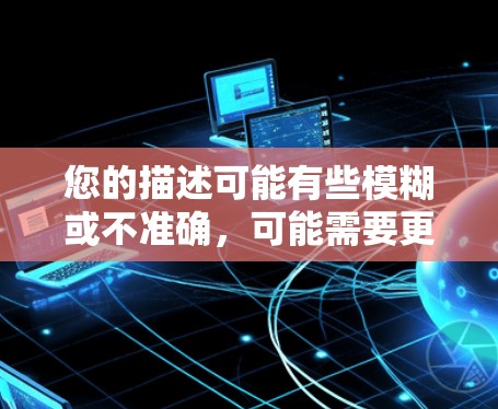 您的描述可能有些模糊或不准确,可能需要更详细的信息来理解您具体想要解决的问题。以下是一些建议,帮助您可能的问题 您的描述可能有些模糊或不准确,可能需要更详细的信息来理解您具体想要解决的问题。以下是一些建议,帮助您可能的问题