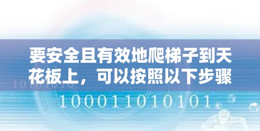 要安全且有效地爬梯子到天花板上,可以按照以下步骤进行 要安全且有效地爬梯子到天花板上,可以按照以下步骤进行