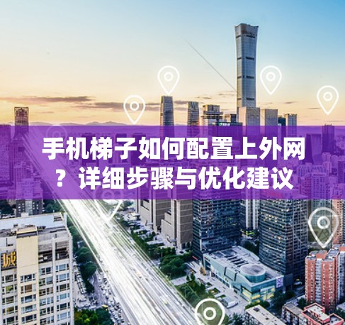 手机梯子如何配置上外网?详细步骤与优化建议 手机梯子如何配置上外网?详细步骤与优化建议
