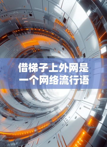 借梯子上外网是一个网络流行语或梗,通常用来表达某种轻松或幽默的网络情绪。以下是对其可能含义的解析 借梯子上外网是一个网络流行语或梗,通常用来表达某种轻松或幽默的网络情绪。以下是对其可能含义的解析