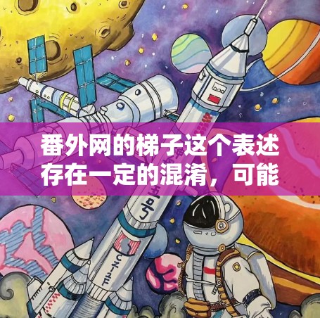番外网的梯子这个表述存在一定的混淆,可能涉及到两个不同的概念,番外网和梯子。以下是对此的详细解释 番外网的梯子这个表述存在一定的混淆,可能涉及到两个不同的概念,番外网和梯子。以下是对此的详细解释