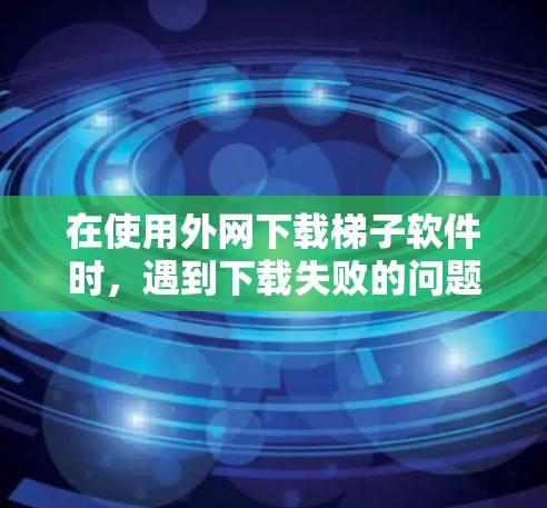 在使用外网下载梯子软件时,遇到下载失败的问题,可以按照以下步骤进行处理 在使用外网下载梯子软件时,遇到下载失败的问题,可以按照以下步骤进行处理