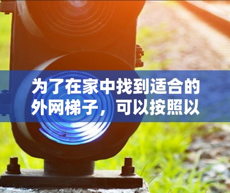 为了在家中找到适合的外网梯子,可以按照以下步骤进行 为了在家中找到适合的外网梯子,可以按照以下步骤进行