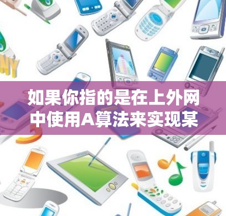 如果你指的是在上外网中使用A算法来实现某种特定功能,比如图像处理、导航系统或图形绘制,我需要更具体的信息来帮助你。如果你有具体的场景或问题,请提供更多细节,我可以为你提供更详细的解答 如果你指的是在上外网中使用A算法来实现某种特定功能,比如图像处理、导航系统或图形绘制,我需要更具体的信息来帮助你。如果你有具体的场景或问题,请提供更多细节,我可以为你提供更详细的解答