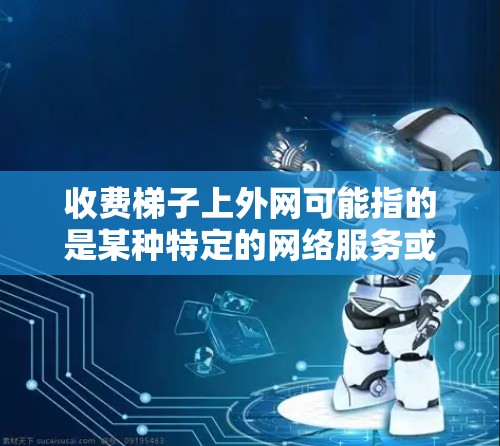 收费梯子上外网可能指的是某种特定的网络服务或产品,具体含义取决于上下文。以下是对这种情况的可能解释和建议 收费梯子上外网可能指的是某种特定的网络服务或产品,具体含义取决于上下文。以下是对这种情况的可能解释和建议