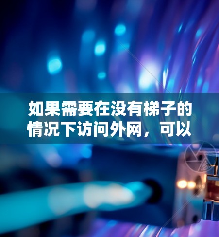 如果需要在没有梯子的情况下访问外网,可以使用以下方法 如果需要在没有梯子的情况下访问外网,可以使用以下方法