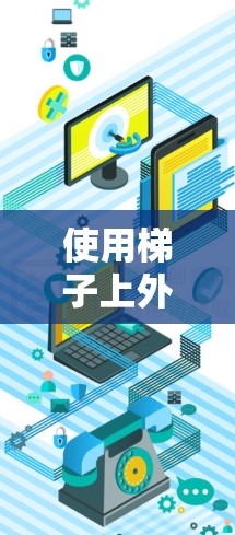 使用梯子上外网是一种实用的清洁工具,尤其适合在需要清洁的空间中使用,如公共建筑、医院等。以下是使用梯子上外网的步骤和注意事项 使用梯子上外网是一种实用的清洁工具,尤其适合在需要清洁的空间中使用,如公共建筑、医院等。以下是使用梯子上外网的步骤和注意事项