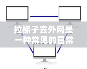 拉梯子去外网是一种常见的日常活动,通常指在户外使用梯子帮助某人(比如动物或人)爬升或移动。梯子在户外使用时,需要保持垂直,避免倾斜,以确保其安全。以下是一些常见的注意事项和使用建议 拉梯子去外网是一种常见的日常活动,通常指在户外使用梯子帮助某人(比如动物或人)爬升或移动。梯子在户外使用时,需要保持垂直,避免倾斜,以确保其安全。以下是一些常见的注意事项和使用建议