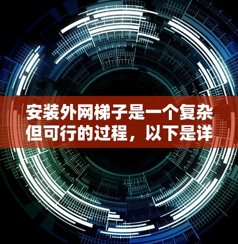 安装外网梯子是一个复杂但可行的过程,以下是详细的步骤指南 安装外网梯子是一个复杂但可行的过程,以下是详细的步骤指南